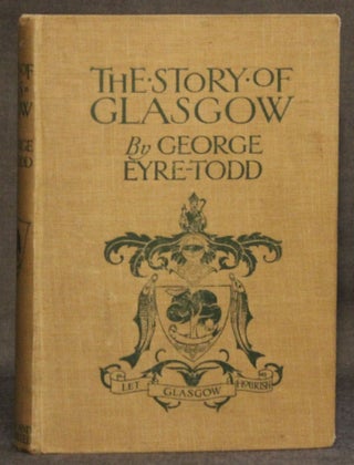 Item #4101 THE STORY OF GLASGOW, FROM THE EARLIEST TIMES TO THE PRESENT DAY. George Eyre-Todd