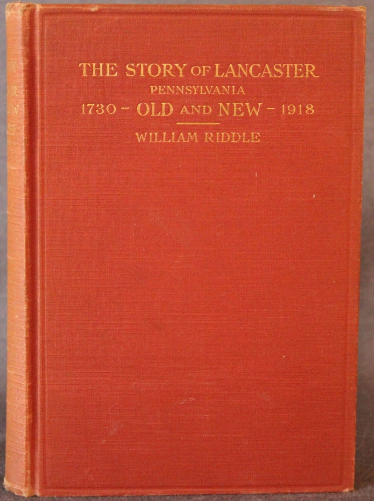 Item #4715 THE STORY OF LANCASTER: OLD AND NEW, BEING A NARRATIVE HISTORY OF LANCASTER, PENNSYLVANIA, FROM 1730 TO THE CENTENNIAL YEAR, 1918. William Riddle.