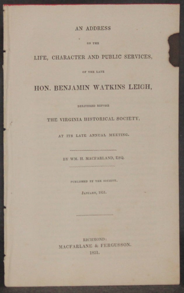 Item #5660 AN ADDRESS ON THE LIFE, CHARACTER AND PUBLIC SERVICES, OF THE LATE HON. BENJAMIN WATKINS LEIGH, Delivered Before the Virginia Historical Society, at its Late [4th] Annual Meeting. Wm. H. Macfarland.
