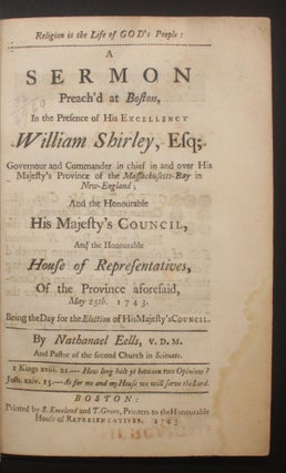 RELIGION IS THE LIFE OF GOD'S PEOPLE: A SERMON PREACH'D AT BOSTON in the Presence of His Excellency William Shirley, Esq; Governour and Commander in chief in and over His Majesty's Province of the Massachusetts-Bay in New-England; and the Honourable His Majesty's Council, and the Honourable House of Representatives, of the Province aforesaid, May 25th. 1743.
