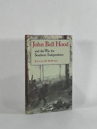 Item #8601 JOHN BELL HOOD AND THE WAR FOR SOUTHERN INDEPENDENCE. Richard M. McMurry